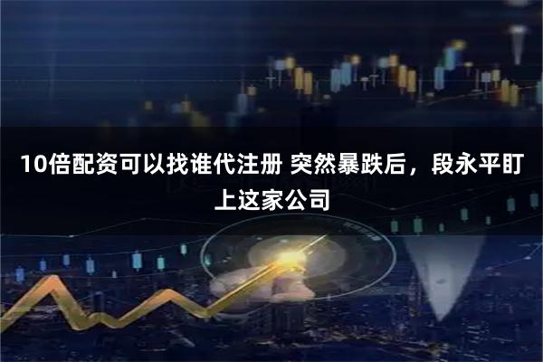 10倍配资可以找谁代注册 突然暴跌后，段永平盯上这家公司