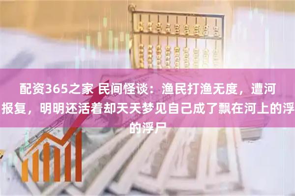 配资365之家 民间怪谈：渔民打渔无度，遭河神报复，明明还活着却天天梦见自己成了飘在河上的浮尸