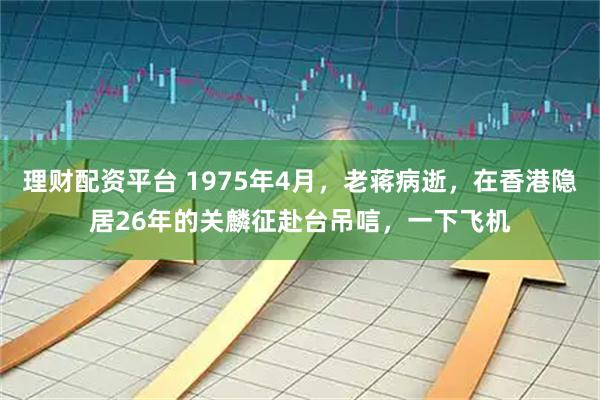 理财配资平台 1975年4月，老蒋病逝，在香港隐居26年的关麟征赴台吊唁，一下飞机