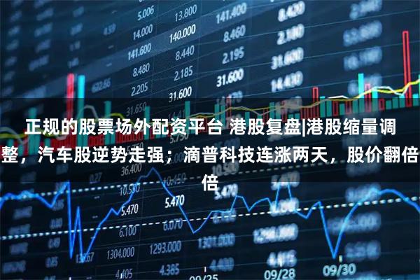 正规的股票场外配资平台 港股复盘|港股缩量调整，汽车股逆势走强；滴普科技连涨两天，股价翻倍