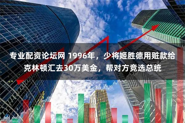 专业配资论坛网 1996年，少将姬胜德用赃款给克林顿汇去30万美金，帮对方竞选总统