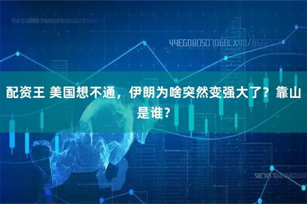 配资王 美国想不通，伊朗为啥突然变强大了？靠山是谁？