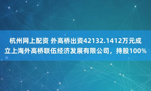 杭州网上配资 外高桥出资42132.1412万元成立上海外高桥联伍经济发展有限公司，持股100%