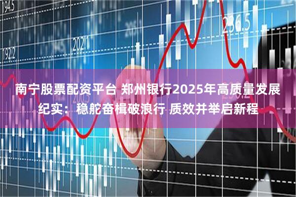 南宁股票配资平台 郑州银行2025年高质量发展纪实：稳舵奋楫破浪行 质效并举启新程