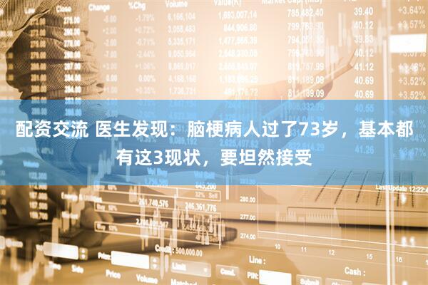 配资交流 医生发现：脑梗病人过了73岁，基本都有这3现状，要坦然接受