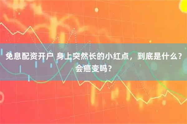 免息配资开户 身上突然长的小红点，到底是什么？会癌变吗？