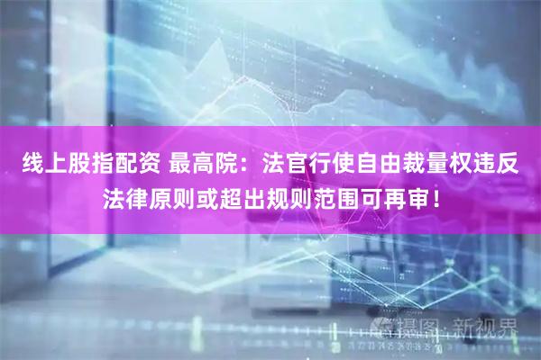 线上股指配资 最高院：法官行使自由裁量权违反法律原则或超出规则范围可再审！