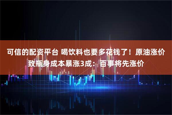 可信的配资平台 喝饮料也要多花钱了！原油涨价致瓶身成本暴涨3成：百事将先涨价