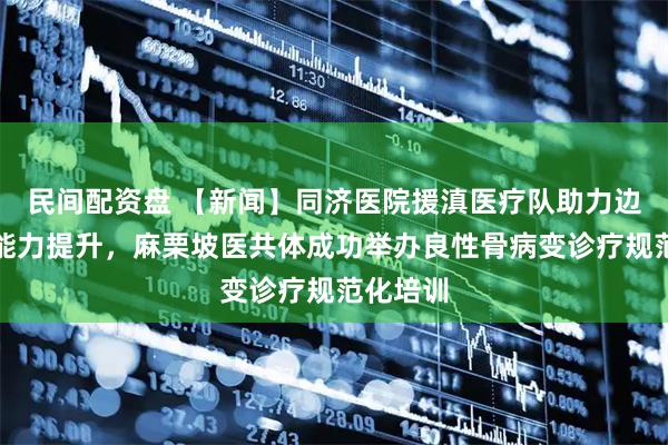 民间配资盘 【新闻】同济医院援滇医疗队助力边疆医疗能力提升，麻栗坡医共体成功举办良性骨病变诊疗规范化培训
