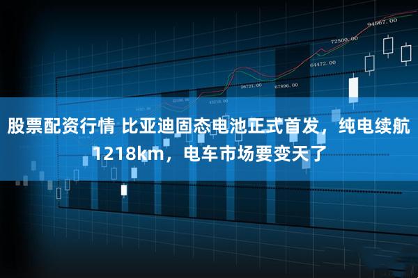 股票配资行情 比亚迪固态电池正式首发，纯电续航1218km，电车市场要变天了