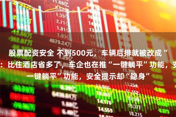 股票配资安全 不到500元，车辆后排就被改成“移动卧铺”，车主：比住酒店省多了，车企也在推“一键躺平”功能，安全提示却“隐身”