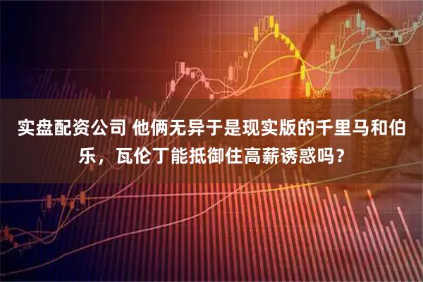 实盘配资公司 他俩无异于是现实版的千里马和伯乐，瓦伦丁能抵御住高薪诱惑吗？