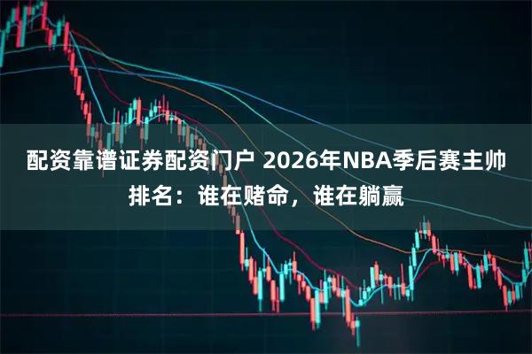 配资靠谱证券配资门户 2026年NBA季后赛主帅排名：谁在赌命，谁在躺赢