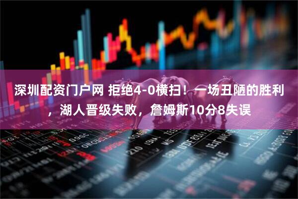 深圳配资门户网 拒绝4-0横扫！一场丑陋的胜利，湖人晋级失败，詹姆斯10分8失误