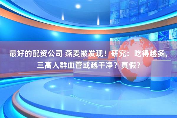最好的配资公司 燕麦被发现！研究：吃得越多，三高人群血管或越干净？真假？