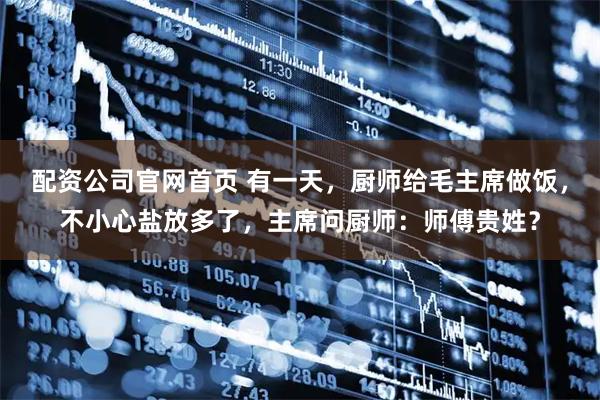配资公司官网首页 有一天，厨师给毛主席做饭，不小心盐放多了，主席问厨师：师傅贵姓？