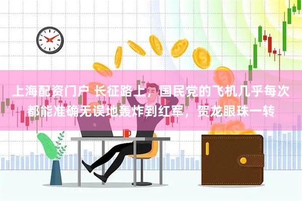 上海配资门户 长征路上，国民党的飞机几乎每次都能准确无误地轰炸到红军，贺龙眼珠一转