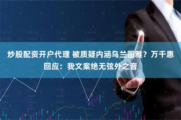 炒股配资开户代理 被质疑内涵乌兰图雅？万千惠回应：我文案绝无弦外之音