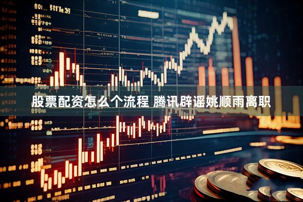 股票配资怎么个流程 腾讯辟谣姚顺雨离职