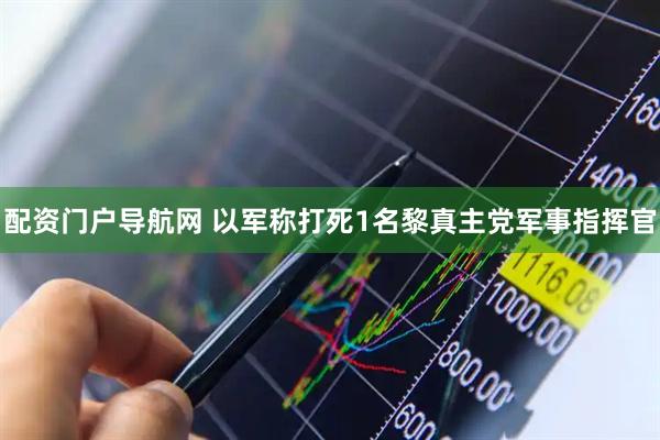 配资门户导航网 以军称打死1名黎真主党军事指挥官