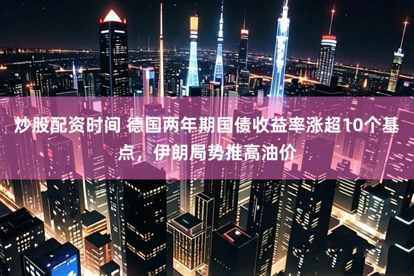 炒股配资时间 德国两年期国债收益率涨超10个基点，伊朗局势推高油价