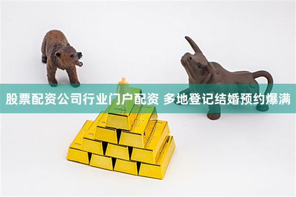 股票配资公司行业门户配资 多地登记结婚预约爆满