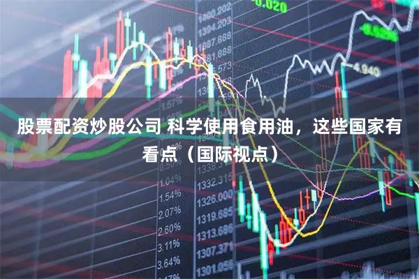 股票配资炒股公司 科学使用食用油，这些国家有看点（国际视点）