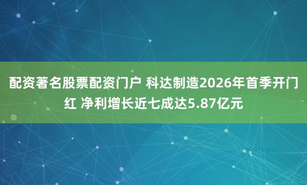 配资著名股票配资门户 科达制造2026年首季开门红 净利增长近七成达5.87亿元