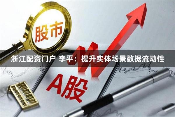 浙江配资门户 李平：提升实体场景数据流动性