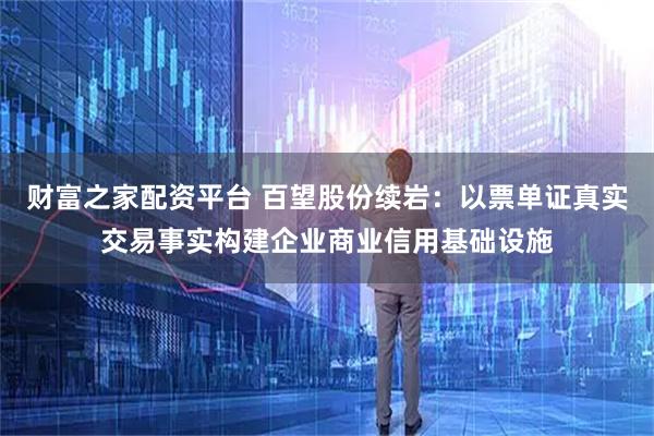 财富之家配资平台 百望股份续岩：以票单证真实交易事实构建企业商业信用基础设施