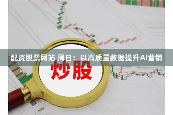 配资股票网站 周日：以高质量数据提升AI营销