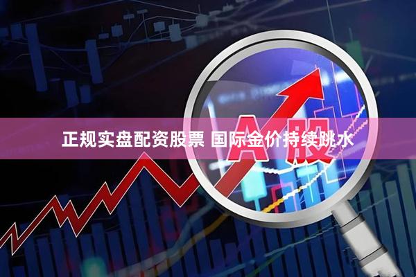 正规实盘配资股票 国际金价持续跳水