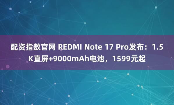 配资指数官网 REDMI Note 17 Pro发布：1.5K直屏+9000mAh电池，1599元起