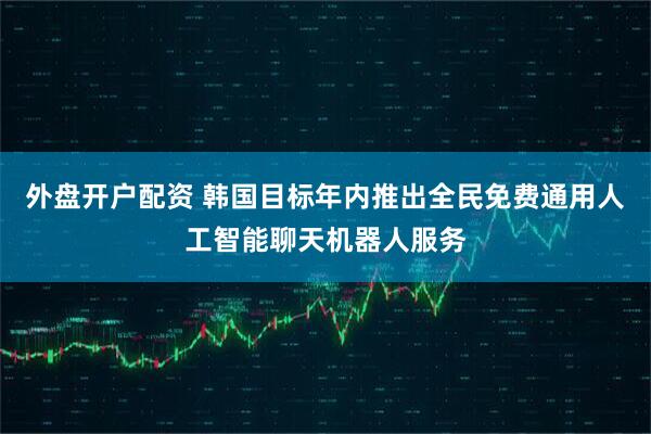 外盘开户配资 韩国目标年内推出全民免费通用人工智能聊天机器人服务