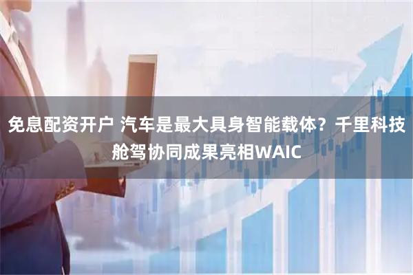 免息配资开户 汽车是最大具身智能载体？千里科技舱驾协同成果亮相WAIC