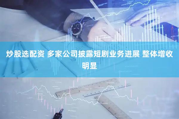 炒股选配资 多家公司披露短剧业务进展 整体增收明显