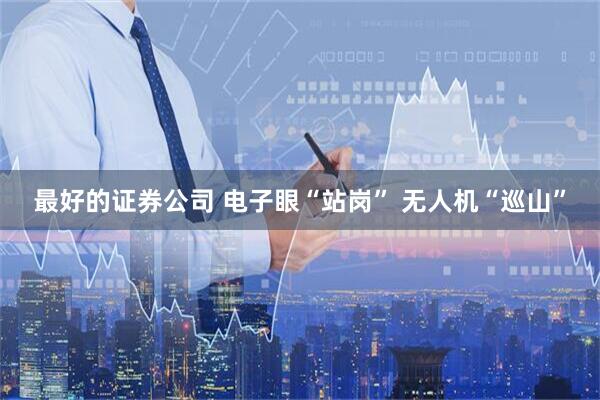最好的证券公司 电子眼“站岗” 无人机“巡山”