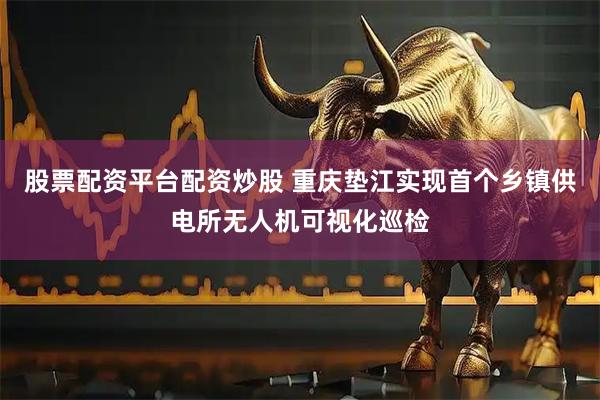 股票配资平台配资炒股 重庆垫江实现首个乡镇供电所无人机可视化巡检