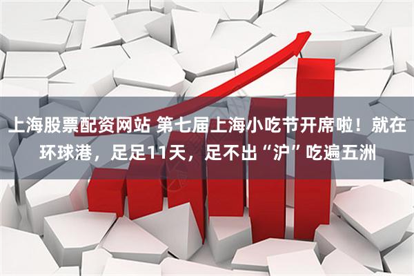 上海股票配资网站 第七届上海小吃节开席啦！就在环球港，足足11天，足不出“沪”吃遍五洲