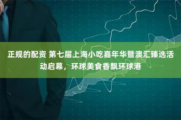 正规的配资 第七届上海小吃嘉年华暨澳汇臻选活动启幕，环球美食香飘环球港