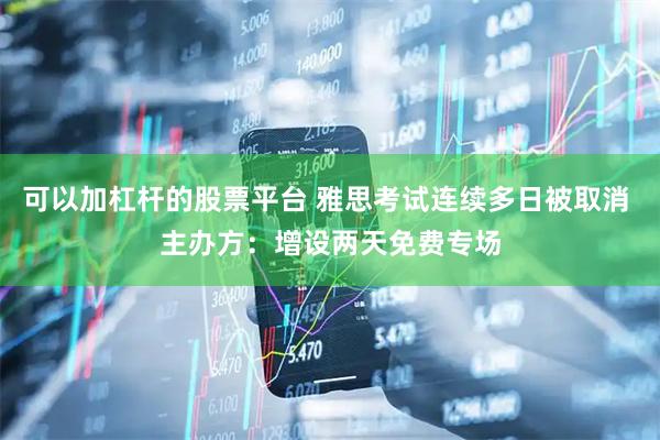 可以加杠杆的股票平台 雅思考试连续多日被取消 主办方：增设两天免费专场