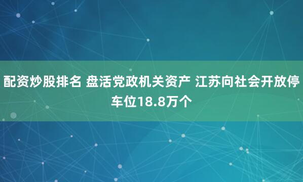 配资炒股排名 盘活党政机关资产 江苏向社会开放停车位18.8万个
